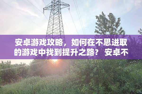 安卓游戏攻略，如何在不思进取的游戏中找到提升之路？ 安卓不思进取游戏攻略
