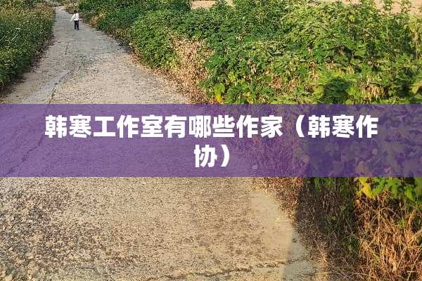 韩寒工作室有哪些作家(韩寒作协) 韩寒工作室有哪些作家(韩寒作协)