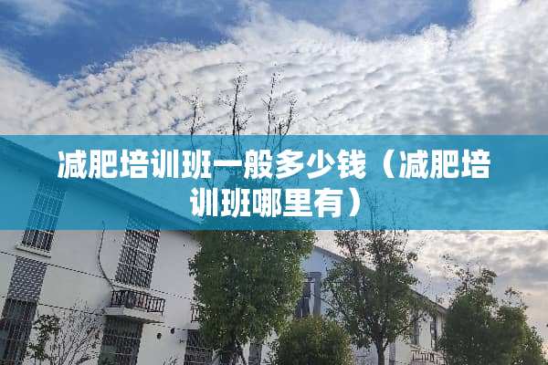 减肥培训班一般多少钱(减肥培训班哪里有) 减肥培训班一般多少钱(减肥培训班哪里有)