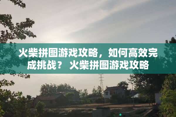 火柴拼图游戏攻略,如何高效完成挑战? 火柴拼图游戏攻略 火柴拼图游戏攻略,如何高效完成挑战? 火柴拼图游戏攻略