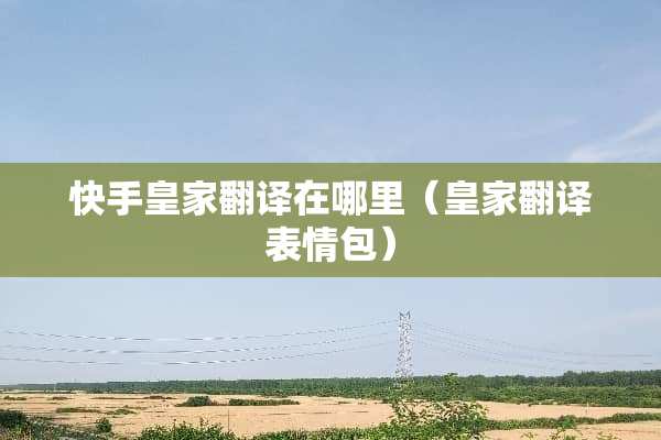 快手皇家翻译在哪里（皇家翻译表情包）