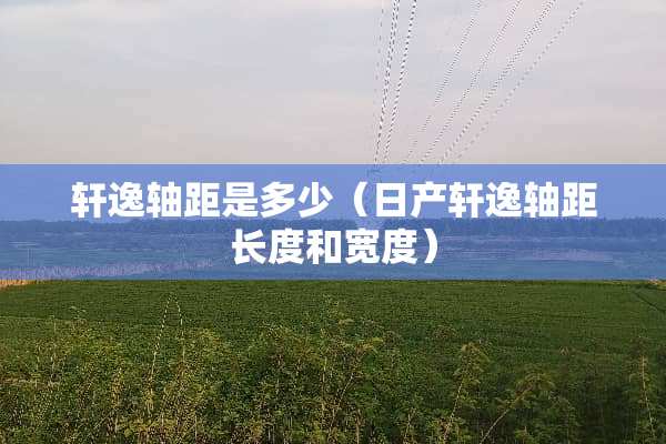 轩逸轴距是多少（日产轩逸轴距长度和宽度）
