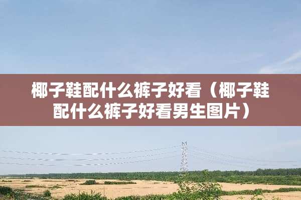 椰子鞋配什么裤子好看(椰子鞋配什么裤子好看男生图片) 椰子鞋配什么裤子好看(椰子鞋配什么裤子好看男生图片)