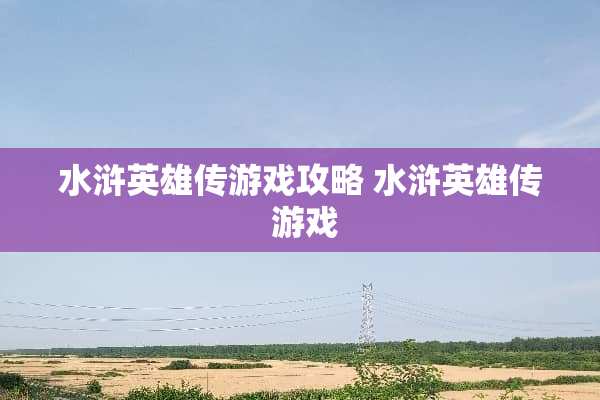 水浒英雄传游戏攻略 水浒英雄传 游戏