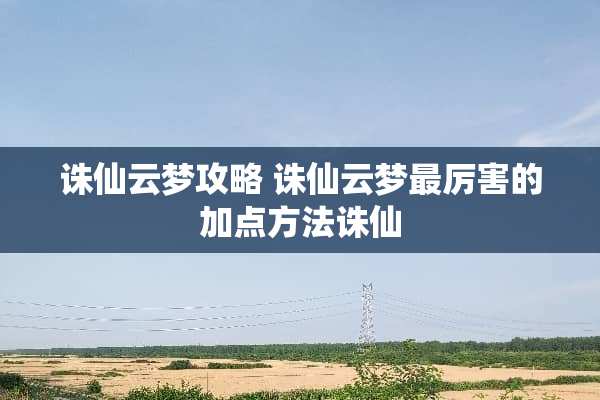 诛仙云梦攻略 诛仙云梦最厉害的加点方法诛仙