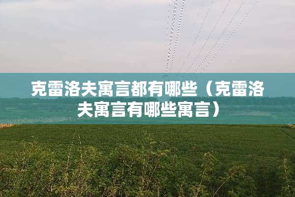 克雷洛夫寓言都有哪些(克雷洛夫寓言有哪些寓言) 克雷洛夫寓言都有哪些(克雷洛夫寓言有哪些寓言)