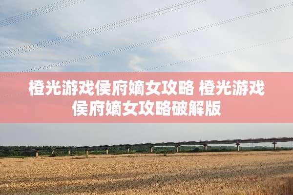 橙光游戏侯府嫡女攻略 橙光游戏侯府嫡女攻略**版 橙光游戏侯府嫡女攻略 橙光游戏侯府嫡女攻略**版