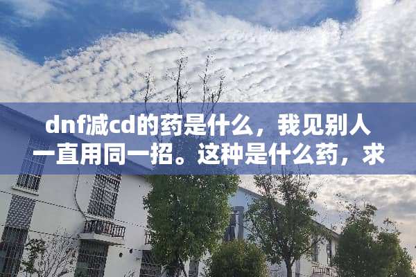 dnf减cd的药是什么，我见别人一直用同一招。这种是什么药，求获得途径？