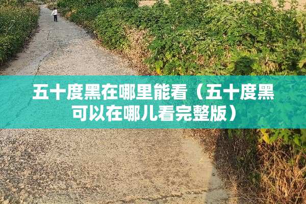 五十度黑在哪里能看（五十度黑可以在哪儿看完整版）