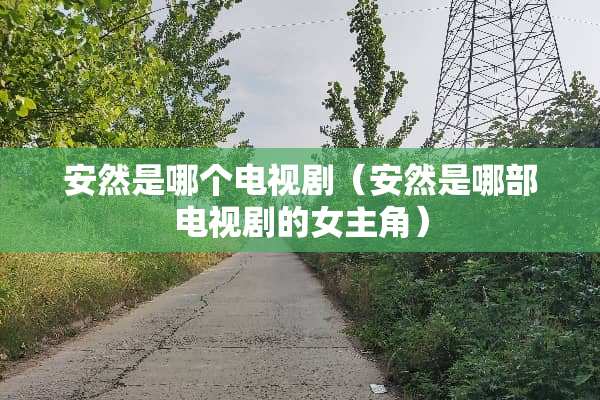 安然是哪个电视剧(安然是哪部电视剧的女主角) 安然是哪个电视剧(安然是哪部电视剧的女主角)