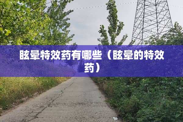 眩晕特效药有哪些（眩晕的特效药）