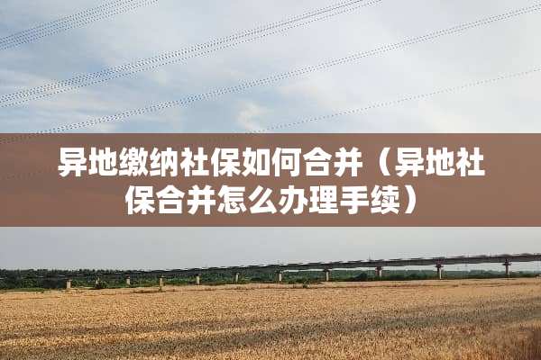 异地缴纳社保如何合并(异地社保合并怎么办理手续) 异地缴纳社保如何合并(异地社保合并怎么办理手续)