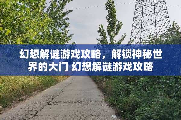 幻想解谜游戏攻略,解锁神秘世界的大门 幻想解谜游戏攻略 幻想解谜游戏攻略,解锁神秘世界的大门 幻想解谜游戏攻略