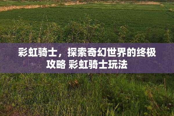 彩虹骑士，探索奇幻世界的终极攻略 彩虹骑士玩法