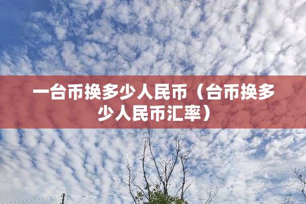 一台币换多少人民币（台币换多少人民币汇率）
