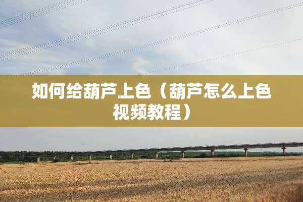 如何给葫芦上色(葫芦怎么上***教程) 如何给葫芦上色(葫芦怎么上***教程)