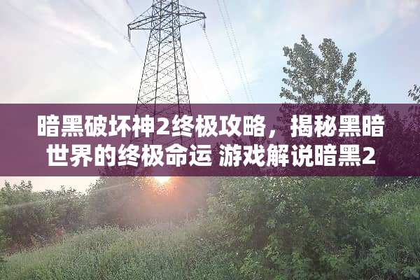 暗黑破坏神2终极攻略,揭秘黑暗世界的终极命运 游戏解说暗黑2结局攻略 暗黑破坏神2终极攻略,揭秘黑暗世界的终极命运 游戏解说暗黑2结局攻略