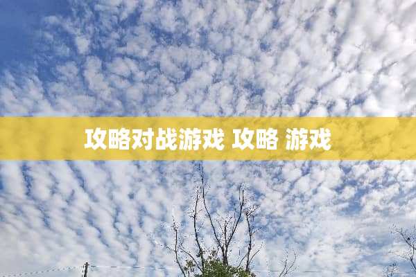 攻略对战游戏 攻略 游戏 攻略对战游戏 攻略 游戏