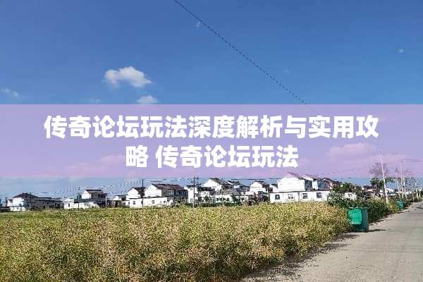 传奇论坛玩法深度解析与实用攻略 传奇论坛玩法 传奇论坛玩法深度解析与实用攻略 传奇论坛玩法