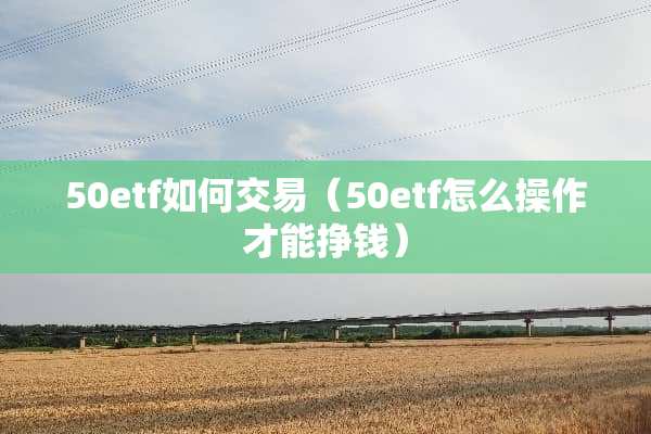 50etf如何交易（50etf怎么操作才能挣钱）