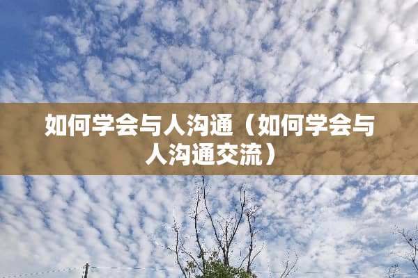 如何学会与人沟通（如何学会与人沟通交流）