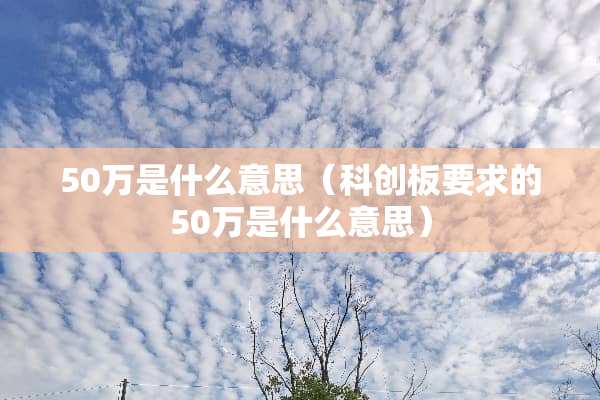 50万是什么意思(科创板要求的50万是什么意思) 50万是什么意思(科创板要求的50万是什么意思)