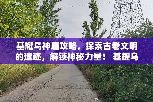 基耀乌神庙攻略,探索古老文明的遗迹,解锁神秘力量! 基耀乌神庙攻略 基耀乌神庙攻略,探索古老文明的遗迹,解锁神秘力量! 基耀乌神庙攻略