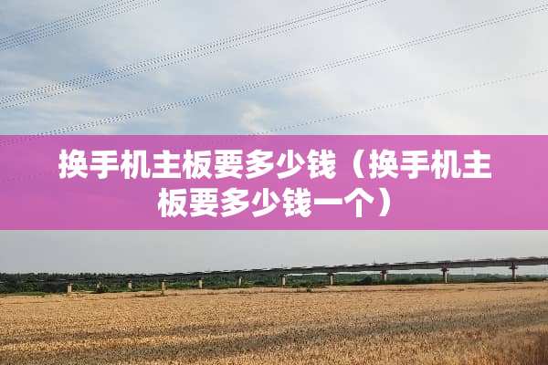 换手机主板要多少钱（换手机主板要多少钱一个）