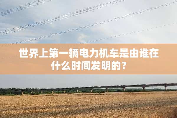 世界上第一辆电力机车是由谁在什么时间发明的？