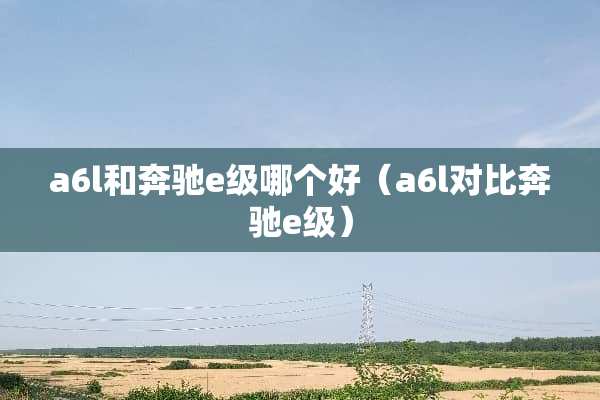 a6l和奔驰e级哪个好（a6l对比奔驰e级）