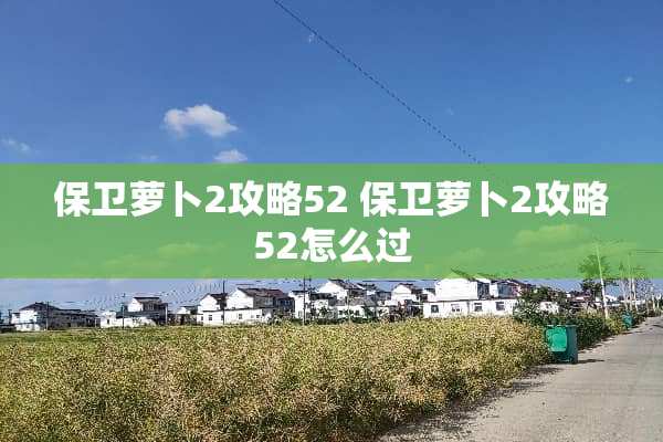 保卫萝卜2攻略52 保卫萝卜2攻略52怎么过 保卫萝卜2攻略52 保卫萝卜2攻略52怎么过