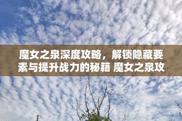 魔女之泉深度攻略,解锁隐藏要素与提升战力的秘籍 魔女之泉攻略 魔女之泉深度攻略,解锁隐藏要素与提升战力的秘籍 魔女之泉攻略