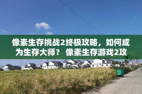 像素生存挑战2终极攻略,如何成为生存大师? 像素生存游戏2攻略游戏 像素生存挑战2终极攻略,如何成为生存大师? 像素生存游戏2攻略游戏