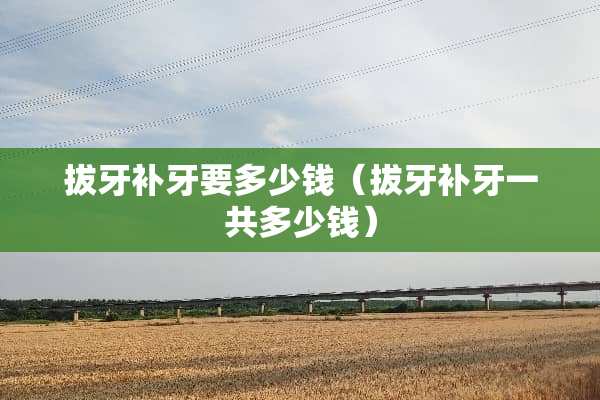 拔牙补牙要多少钱(拔牙补牙一共多少钱) 拔牙补牙要多少钱(拔牙补牙一共多少钱)