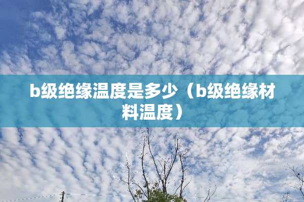 b级绝缘温度是多少(b级绝缘材料温度) b级绝缘温度是多少(b级绝缘材料温度)