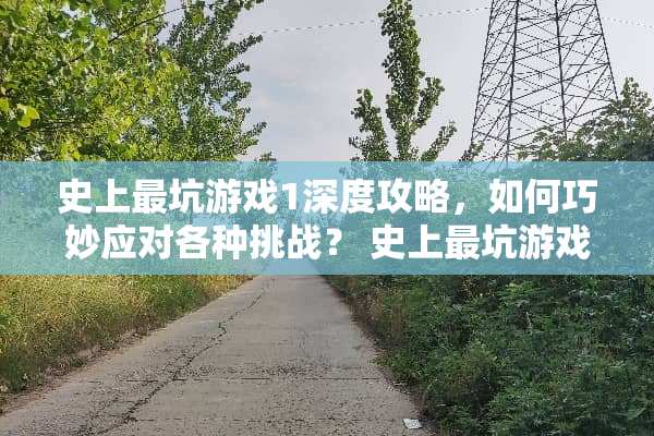 史上最坑游戏1深度攻略，如何巧妙应对各种挑战？ 史上最坑游戏1游戏攻略