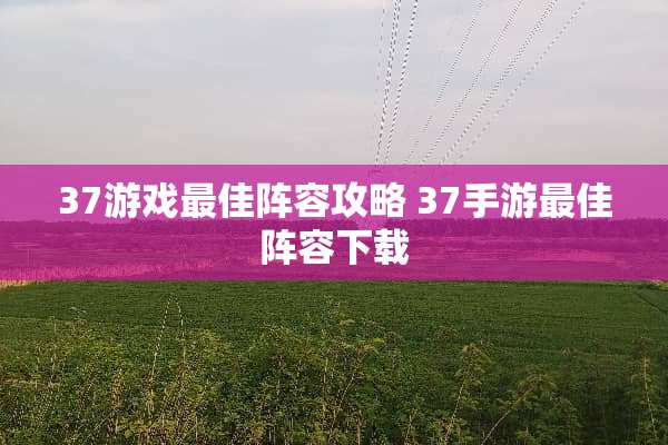 37游戏最佳阵容攻略 37手游最佳阵容下载