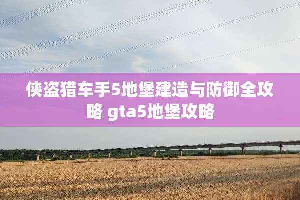 侠盗猎车手5地堡建造与防御全攻略 gta5地堡攻略