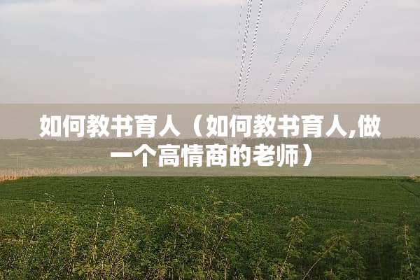 如何教书育人(如何教书育人,做一个高情商的老师) 如何教书育人(如何教书育人,做一个高情商的老师)
