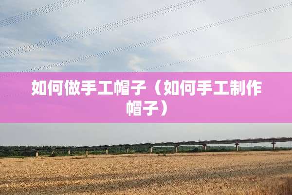 如何做手工帽子（如何手工制作帽子）