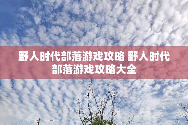 野人时代部落游戏攻略 野人时代部落游戏攻略大全