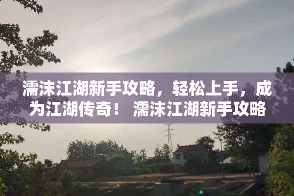 濡沫江湖新手攻略,轻松上手,成为江湖传奇! 濡沫江湖新手攻略 濡沫江湖新手攻略,轻松上手,成为江湖传奇! 濡沫江湖新手攻略