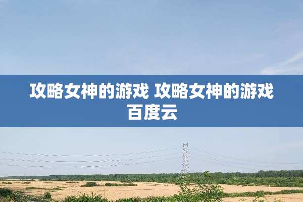 攻略女神的游戏 攻略女神的游戏百度云