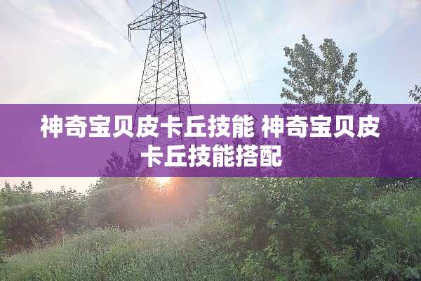 神奇宝贝皮卡丘技能 神奇宝贝皮卡丘技能搭配 神奇宝贝皮卡丘技能 神奇宝贝皮卡丘技能搭配