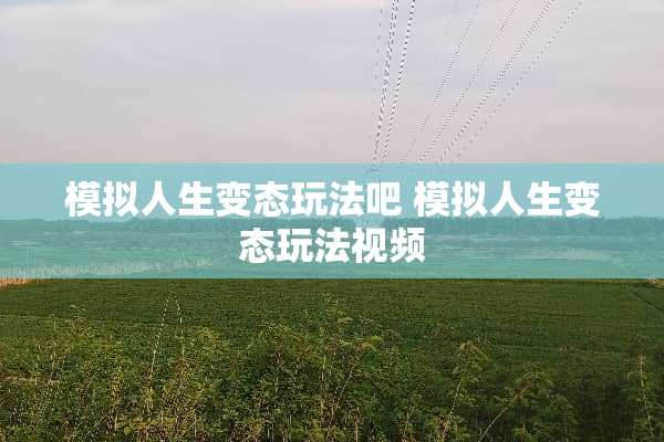 模拟人生**玩法吧 模拟人生**玩法视频 模拟人生**玩法吧 模拟人生**玩法视频