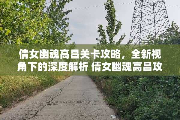 倩女幽魂高昌关卡攻略,全新视角下的深度解析 倩女幽魂高昌攻略 倩女幽魂高昌关卡攻略,全新视角下的深度解析 倩女幽魂高昌攻略