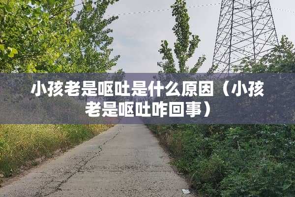 小孩老是呕吐是什么原因（小孩老是呕吐咋回事）