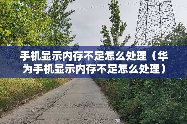 手机显示内存不足怎么处理(华为手机显示内存不足怎么处理) 手机显示内存不足怎么处理(华为手机显示内存不足怎么处理)
