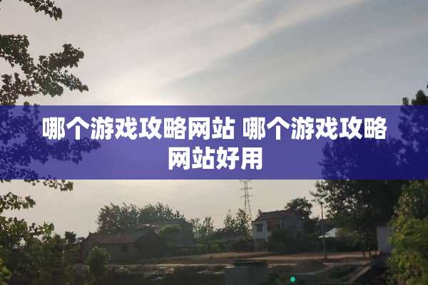 哪个游戏攻略网站 哪个游戏攻略网站好用 哪个游戏攻略网站 哪个游戏攻略网站好用