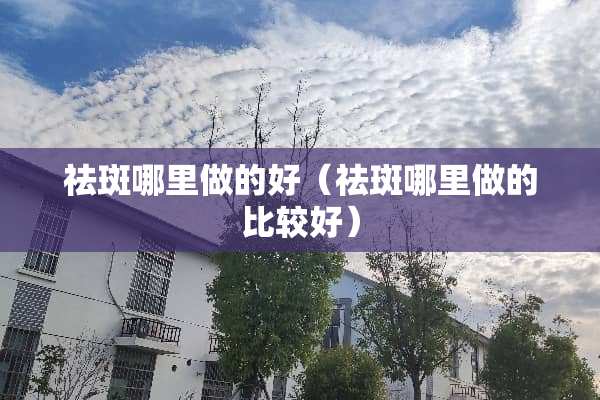 祛斑哪里做的好(祛斑哪里做的比较好) 祛斑哪里做的好(祛斑哪里做的比较好)